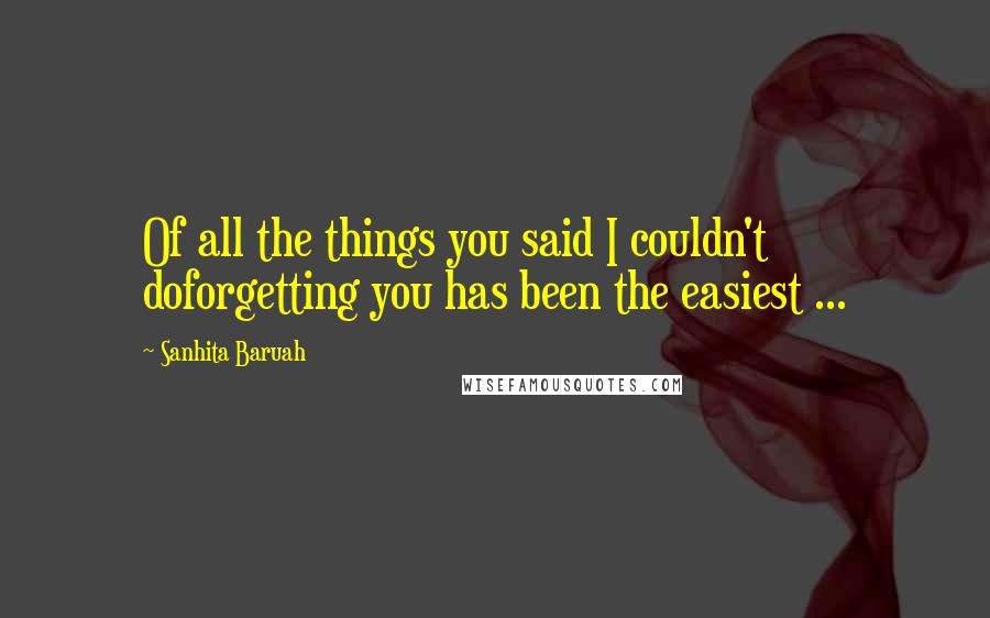 Sanhita Baruah Quotes: Of all the things you said I couldn't doforgetting you has been the easiest ...