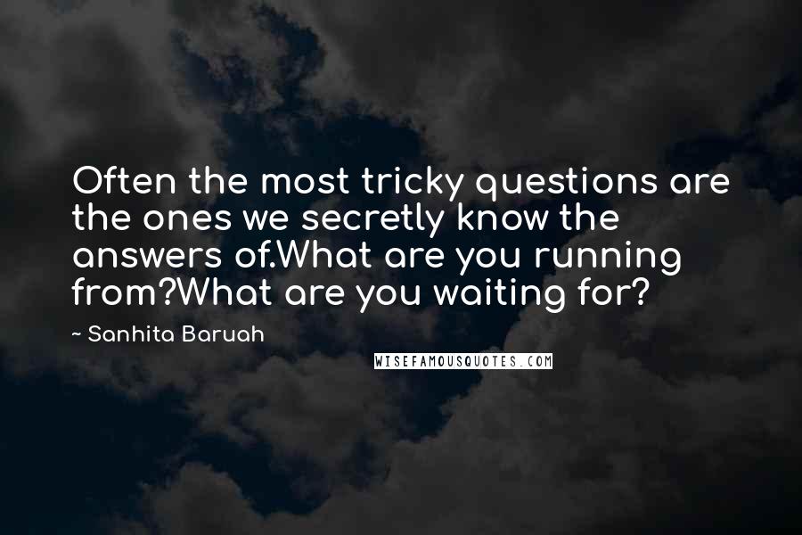 Sanhita Baruah Quotes: Often the most tricky questions are the ones we secretly know the answers of.What are you running from?What are you waiting for?