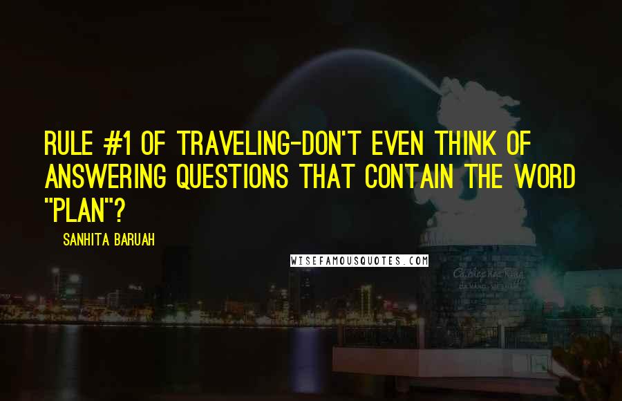 Sanhita Baruah Quotes: Rule #1 of Traveling-Don't even think of answering questions that contain the word "plan"?