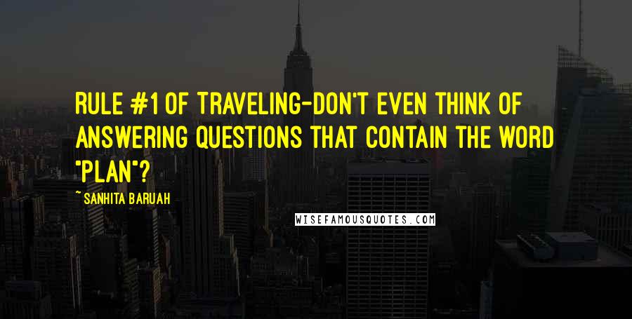 Sanhita Baruah Quotes: Rule #1 of Traveling-Don't even think of answering questions that contain the word "plan"?