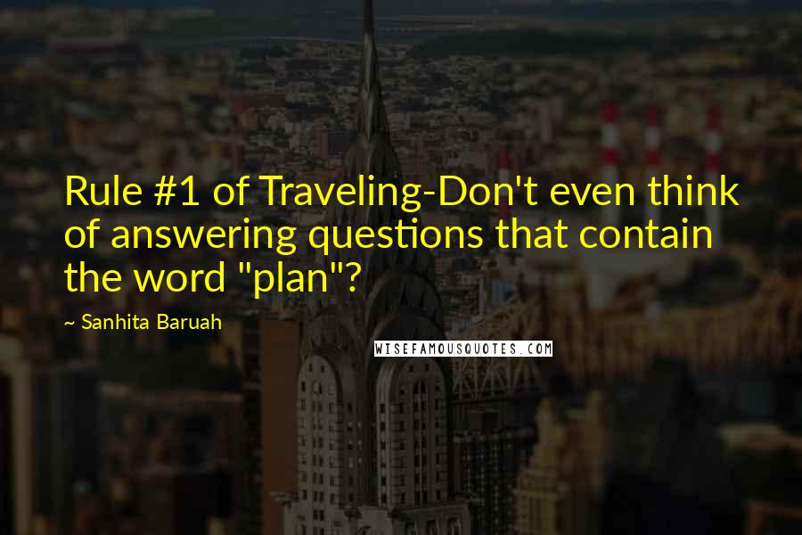 Sanhita Baruah Quotes: Rule #1 of Traveling-Don't even think of answering questions that contain the word "plan"?