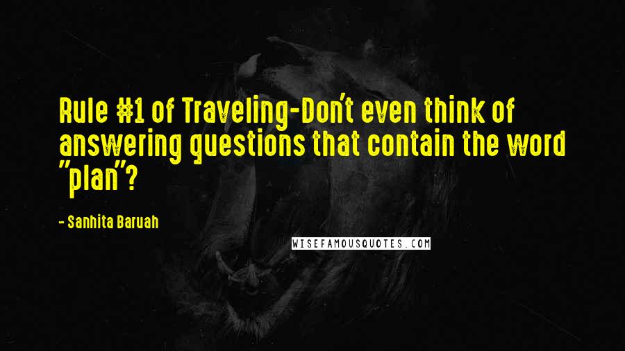 Sanhita Baruah Quotes: Rule #1 of Traveling-Don't even think of answering questions that contain the word "plan"?