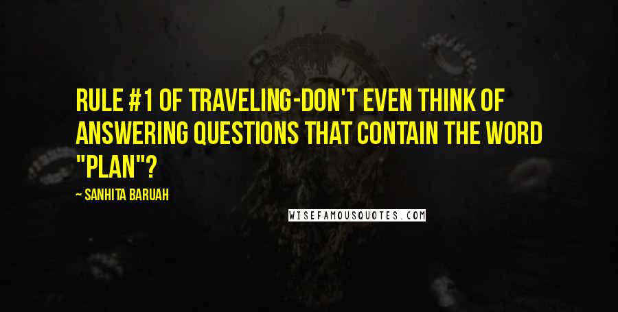 Sanhita Baruah Quotes: Rule #1 of Traveling-Don't even think of answering questions that contain the word "plan"?
