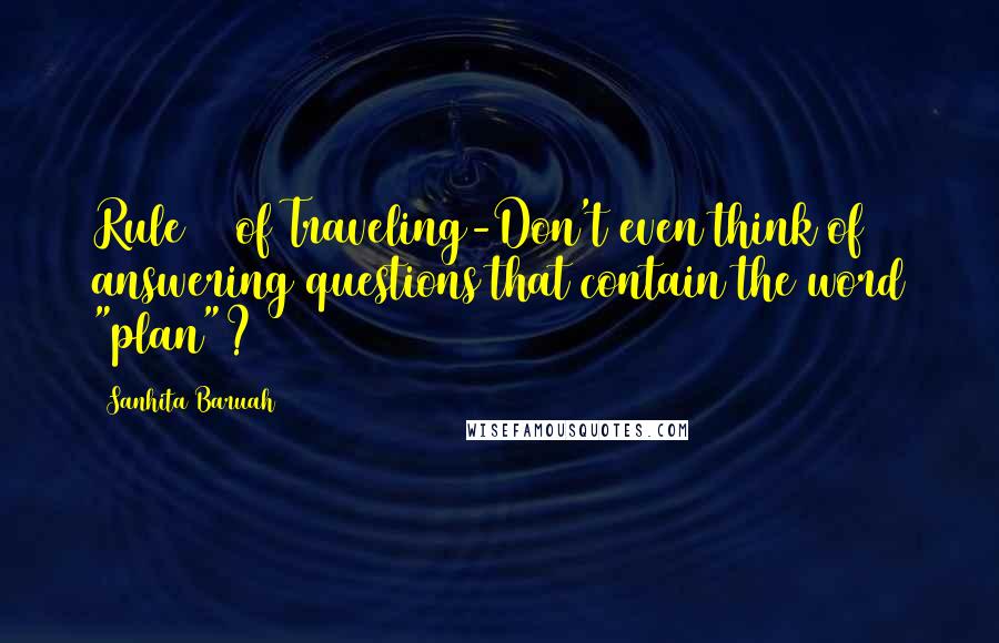 Sanhita Baruah Quotes: Rule #1 of Traveling-Don't even think of answering questions that contain the word "plan"?