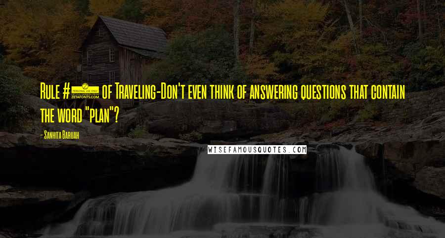 Sanhita Baruah Quotes: Rule #1 of Traveling-Don't even think of answering questions that contain the word "plan"?