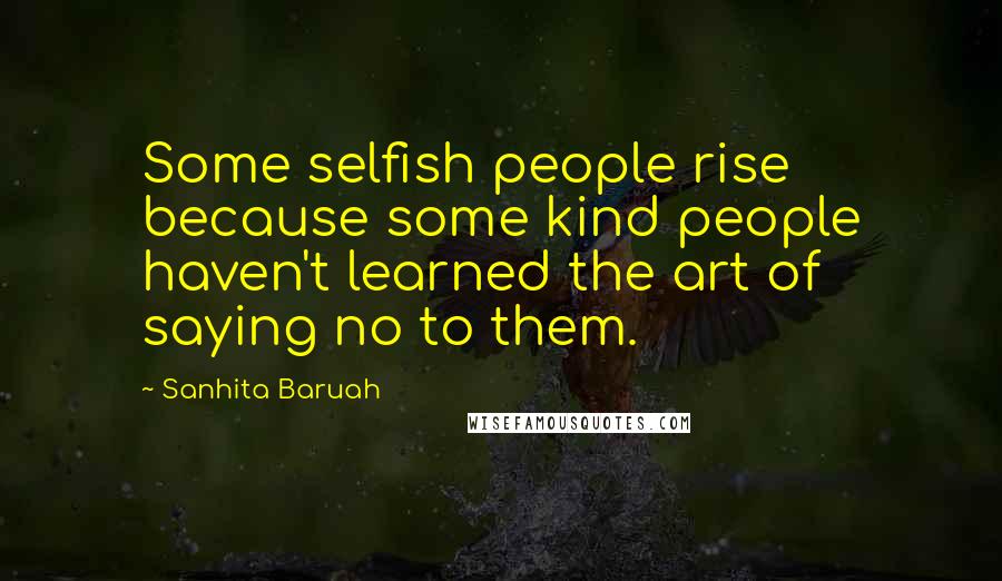Sanhita Baruah Quotes: Some selfish people rise because some kind people haven't learned the art of saying no to them.