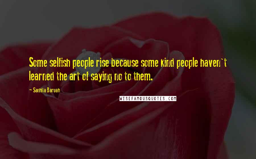 Sanhita Baruah Quotes: Some selfish people rise because some kind people haven't learned the art of saying no to them.