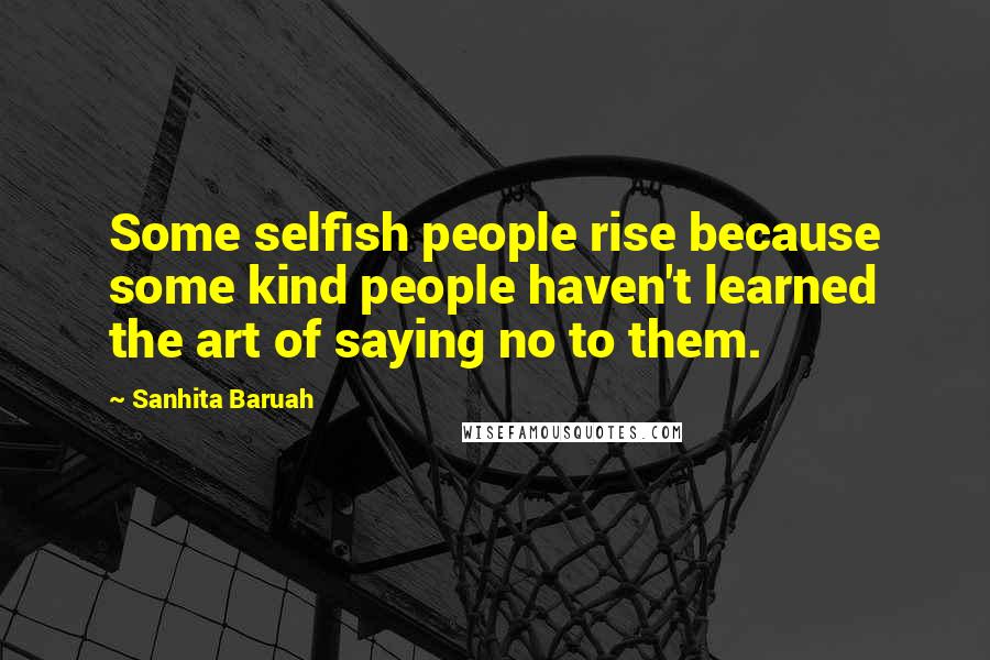 Sanhita Baruah Quotes: Some selfish people rise because some kind people haven't learned the art of saying no to them.