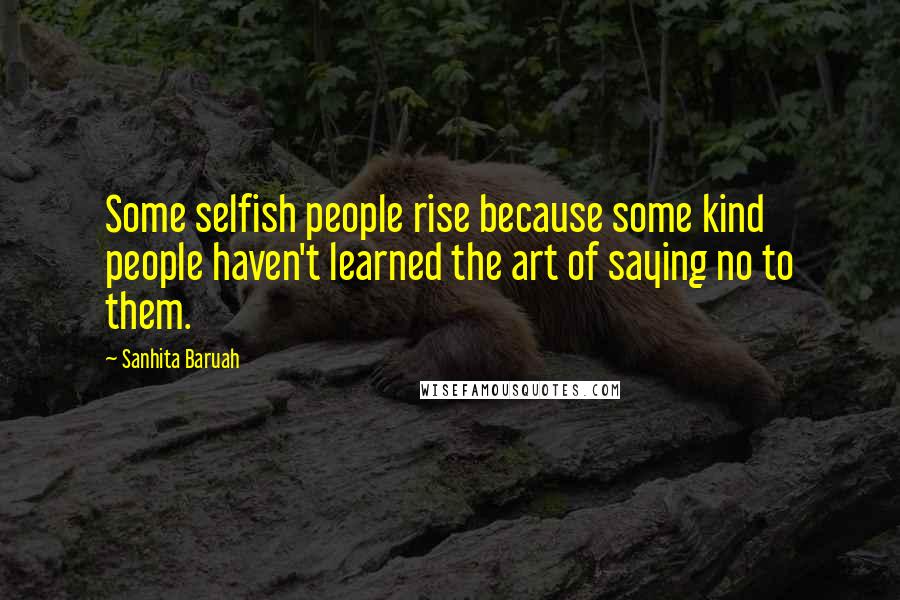 Sanhita Baruah Quotes: Some selfish people rise because some kind people haven't learned the art of saying no to them.