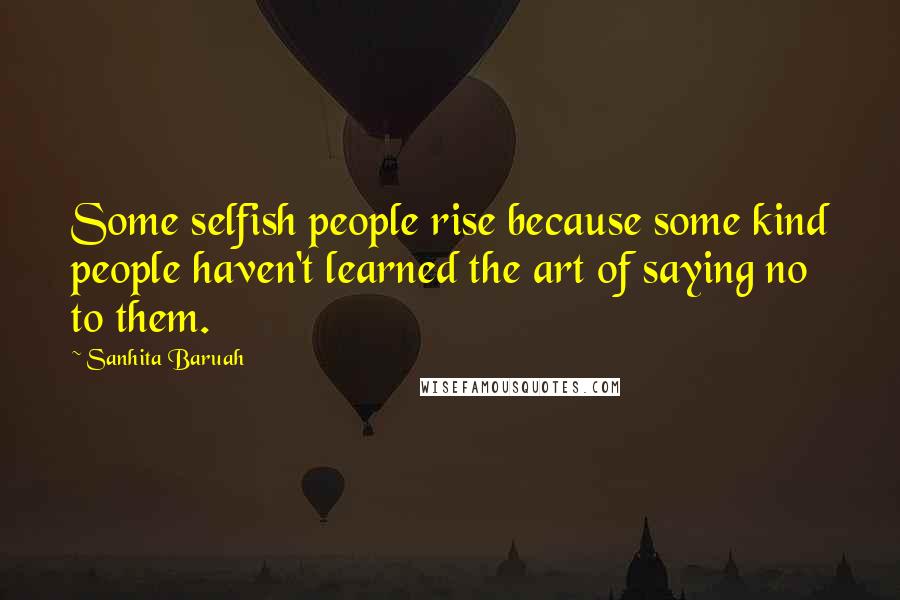 Sanhita Baruah Quotes: Some selfish people rise because some kind people haven't learned the art of saying no to them.