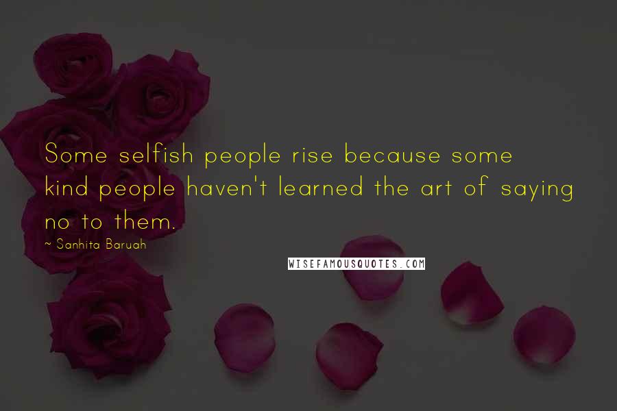 Sanhita Baruah Quotes: Some selfish people rise because some kind people haven't learned the art of saying no to them.