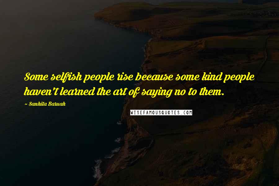 Sanhita Baruah Quotes: Some selfish people rise because some kind people haven't learned the art of saying no to them.