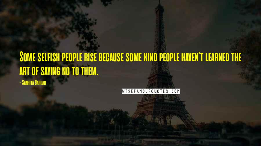 Sanhita Baruah Quotes: Some selfish people rise because some kind people haven't learned the art of saying no to them.