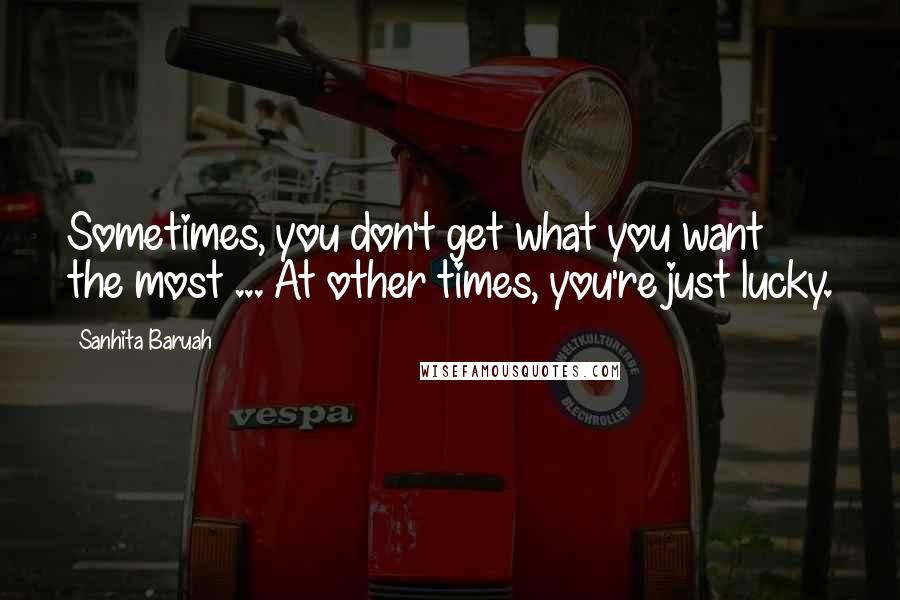 Sanhita Baruah Quotes: Sometimes, you don't get what you want the most ... At other times, you're just lucky.