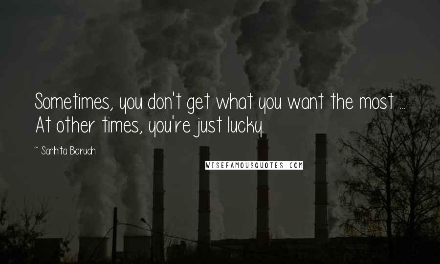Sanhita Baruah Quotes: Sometimes, you don't get what you want the most ... At other times, you're just lucky.