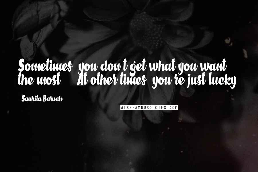 Sanhita Baruah Quotes: Sometimes, you don't get what you want the most ... At other times, you're just lucky.