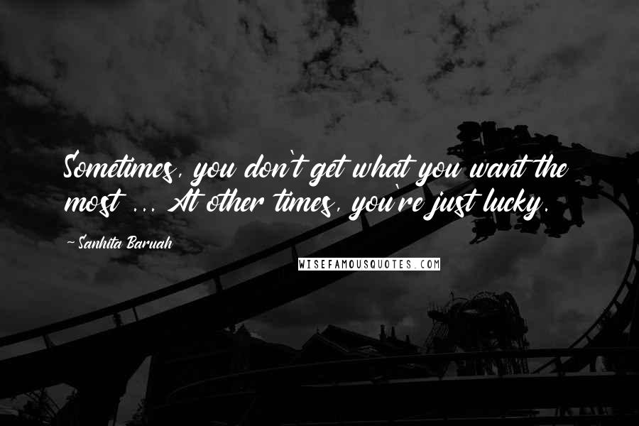 Sanhita Baruah Quotes: Sometimes, you don't get what you want the most ... At other times, you're just lucky.