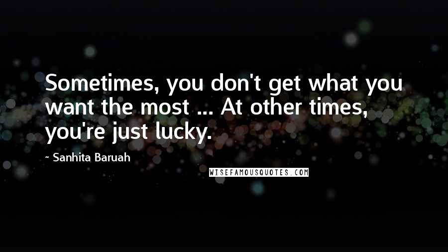 Sanhita Baruah Quotes: Sometimes, you don't get what you want the most ... At other times, you're just lucky.