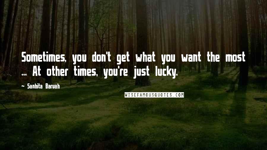 Sanhita Baruah Quotes: Sometimes, you don't get what you want the most ... At other times, you're just lucky.