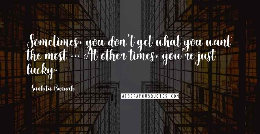 Sanhita Baruah Quotes: Sometimes, you don't get what you want the most ... At other times, you're just lucky.