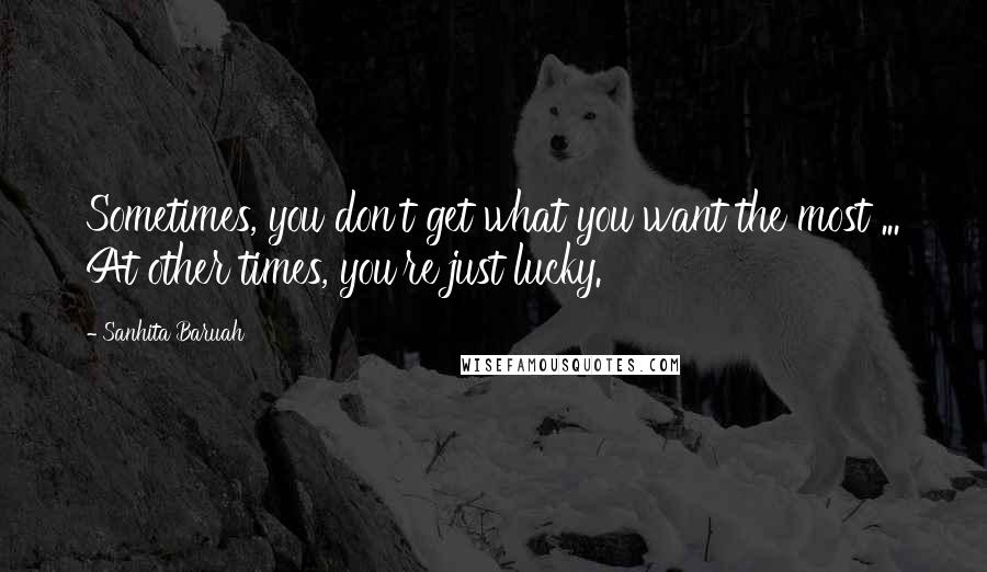 Sanhita Baruah Quotes: Sometimes, you don't get what you want the most ... At other times, you're just lucky.