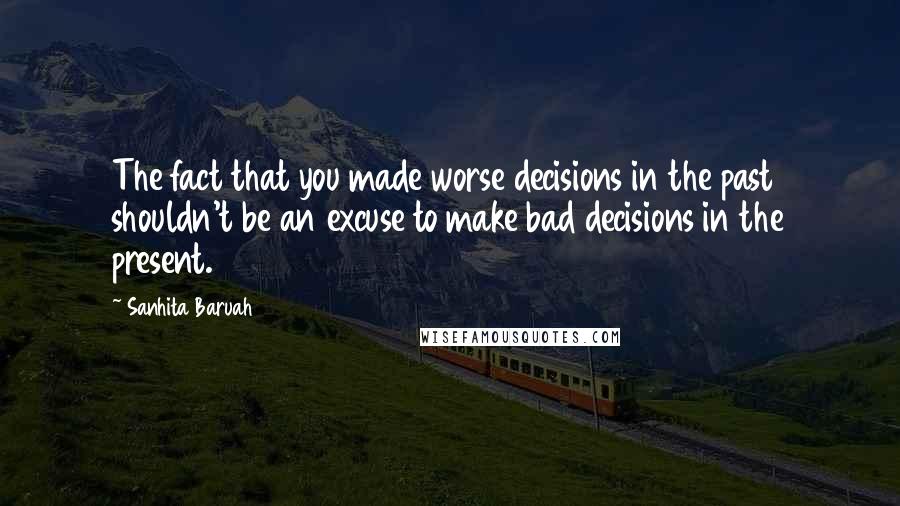 Sanhita Baruah Quotes: The fact that you made worse decisions in the past shouldn't be an excuse to make bad decisions in the present.
