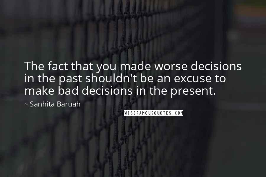 Sanhita Baruah Quotes: The fact that you made worse decisions in the past shouldn't be an excuse to make bad decisions in the present.
