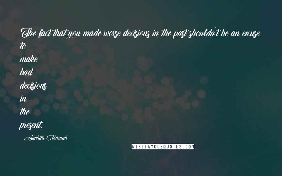 Sanhita Baruah Quotes: The fact that you made worse decisions in the past shouldn't be an excuse to make bad decisions in the present.