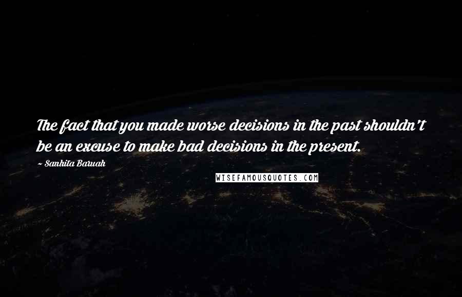 Sanhita Baruah Quotes: The fact that you made worse decisions in the past shouldn't be an excuse to make bad decisions in the present.
