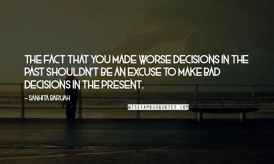 Sanhita Baruah Quotes: The fact that you made worse decisions in the past shouldn't be an excuse to make bad decisions in the present.