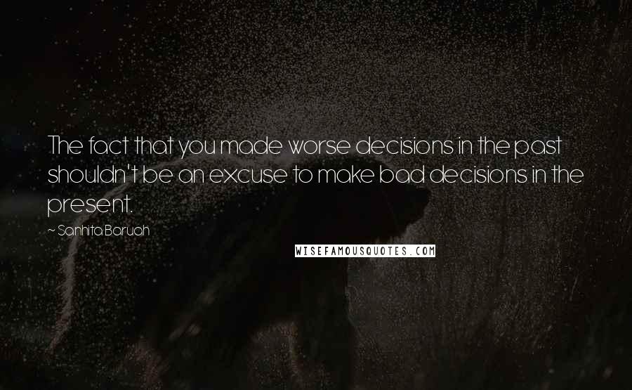 Sanhita Baruah Quotes: The fact that you made worse decisions in the past shouldn't be an excuse to make bad decisions in the present.