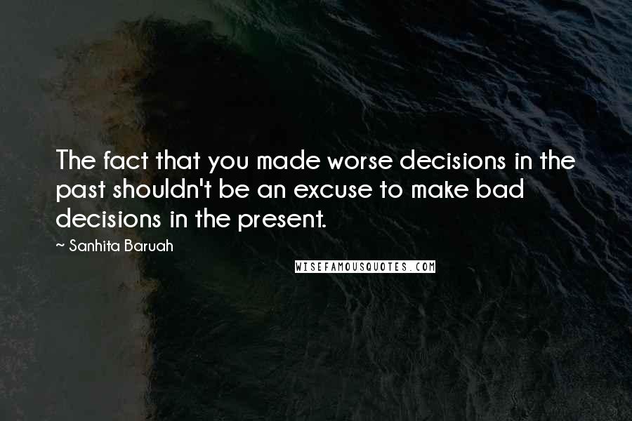 Sanhita Baruah Quotes: The fact that you made worse decisions in the past shouldn't be an excuse to make bad decisions in the present.