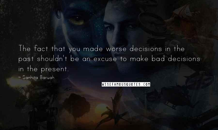 Sanhita Baruah Quotes: The fact that you made worse decisions in the past shouldn't be an excuse to make bad decisions in the present.
