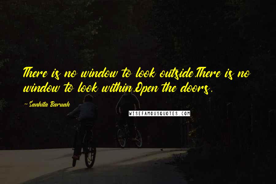 Sanhita Baruah Quotes: There is no window to look outside.There is no window to look within.Open the doors.