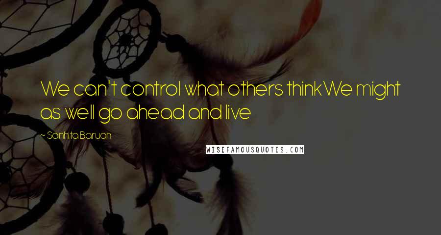 Sanhita Baruah Quotes: We can't control what others thinkWe might as well go ahead and live