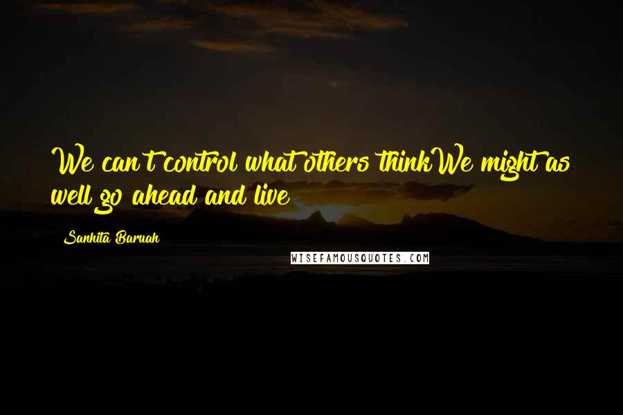 Sanhita Baruah Quotes: We can't control what others thinkWe might as well go ahead and live