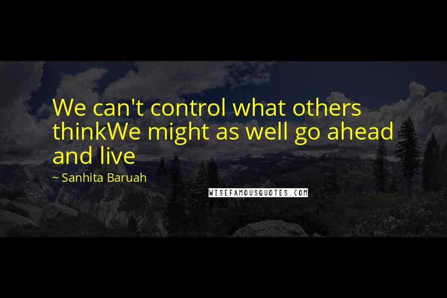 Sanhita Baruah Quotes: We can't control what others thinkWe might as well go ahead and live