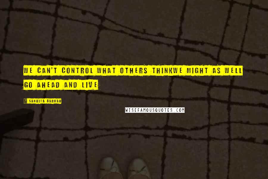 Sanhita Baruah Quotes: We can't control what others thinkWe might as well go ahead and live
