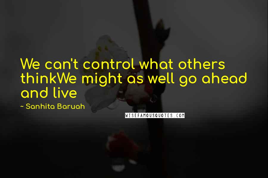 Sanhita Baruah Quotes: We can't control what others thinkWe might as well go ahead and live