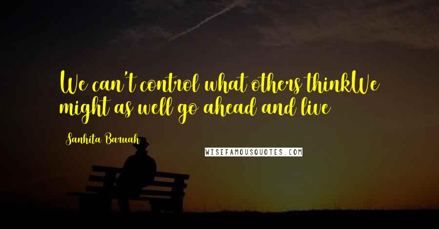 Sanhita Baruah Quotes: We can't control what others thinkWe might as well go ahead and live