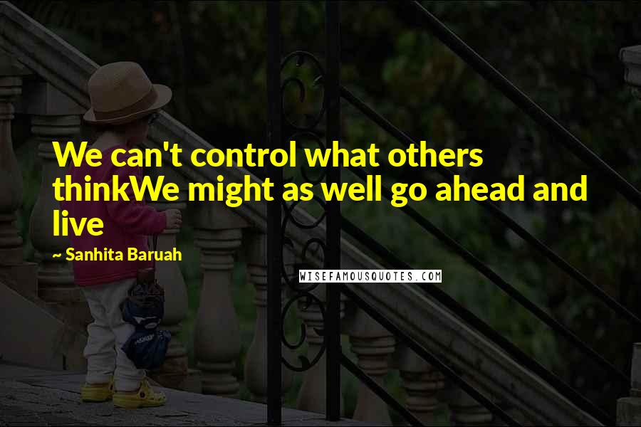 Sanhita Baruah Quotes: We can't control what others thinkWe might as well go ahead and live