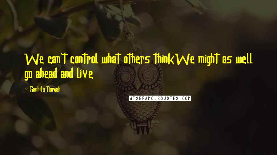 Sanhita Baruah Quotes: We can't control what others thinkWe might as well go ahead and live