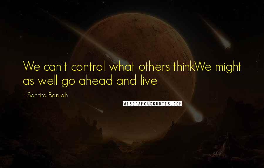 Sanhita Baruah Quotes: We can't control what others thinkWe might as well go ahead and live