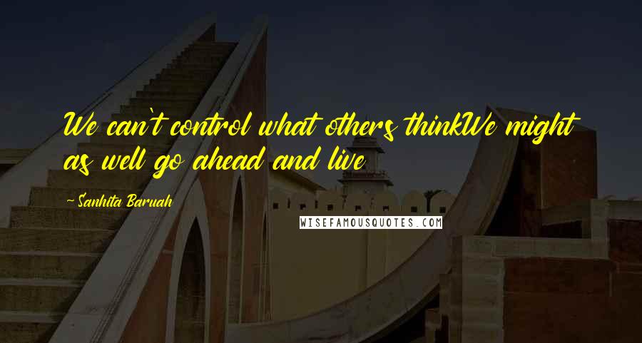 Sanhita Baruah Quotes: We can't control what others thinkWe might as well go ahead and live