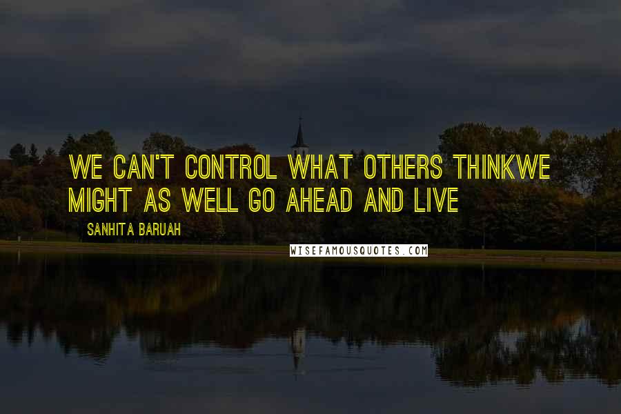 Sanhita Baruah Quotes: We can't control what others thinkWe might as well go ahead and live