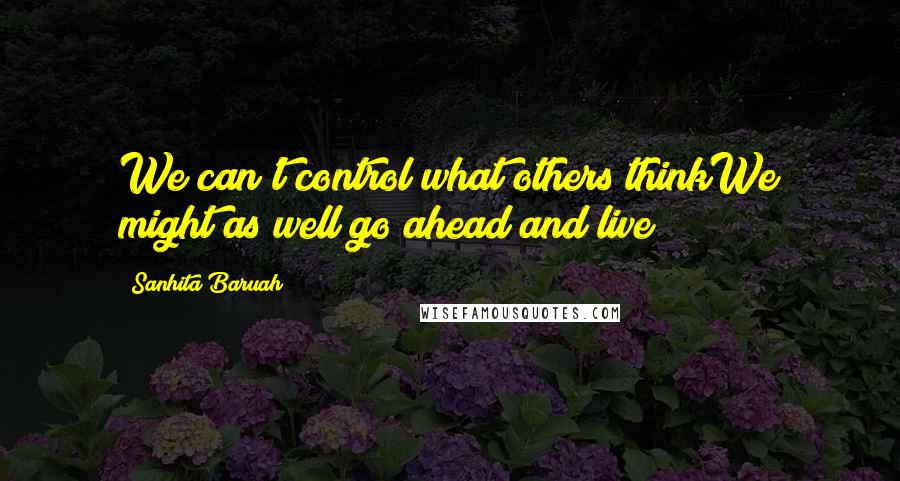 Sanhita Baruah Quotes: We can't control what others thinkWe might as well go ahead and live