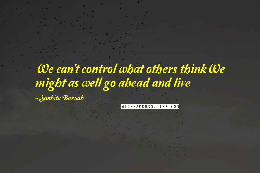 Sanhita Baruah Quotes: We can't control what others thinkWe might as well go ahead and live