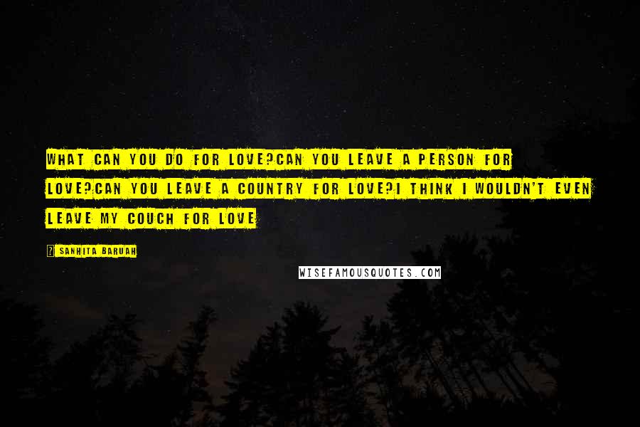 Sanhita Baruah Quotes: What can you do for love?Can you leave a person for love?Can you leave a country for love?I think I wouldn't even leave my couch for love