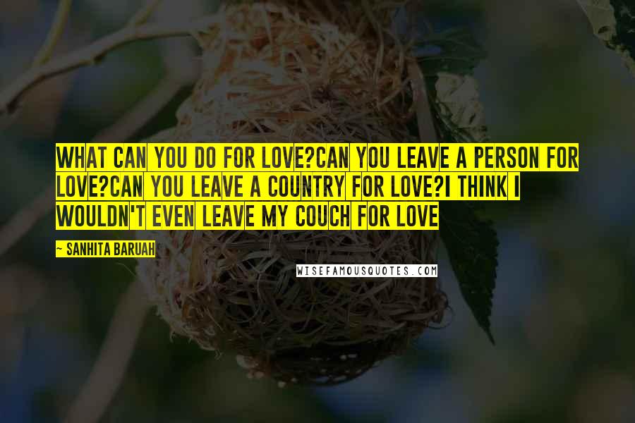 Sanhita Baruah Quotes: What can you do for love?Can you leave a person for love?Can you leave a country for love?I think I wouldn't even leave my couch for love