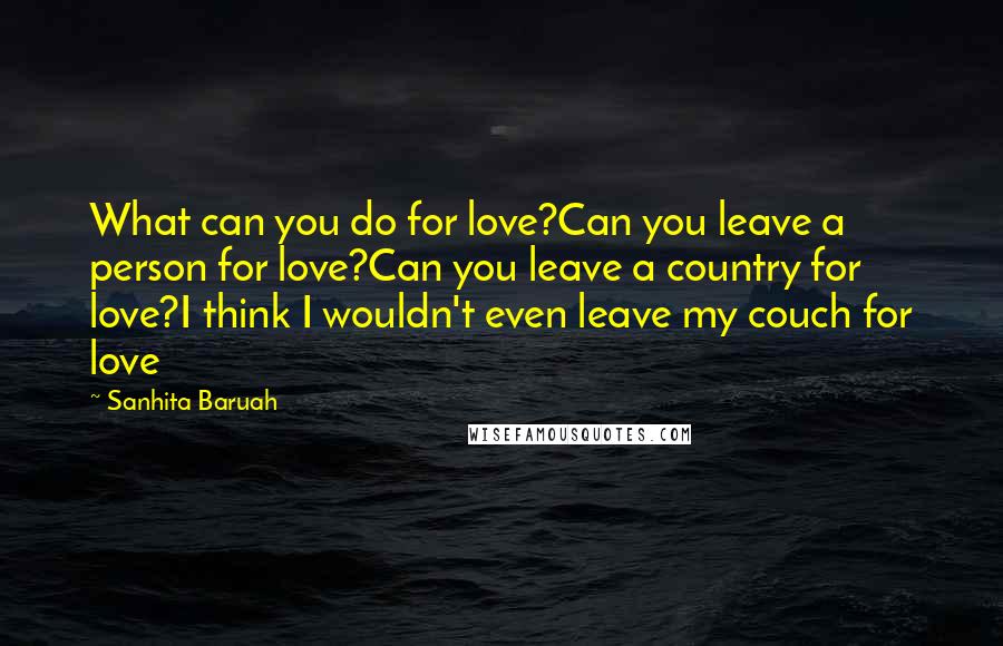 Sanhita Baruah Quotes: What can you do for love?Can you leave a person for love?Can you leave a country for love?I think I wouldn't even leave my couch for love